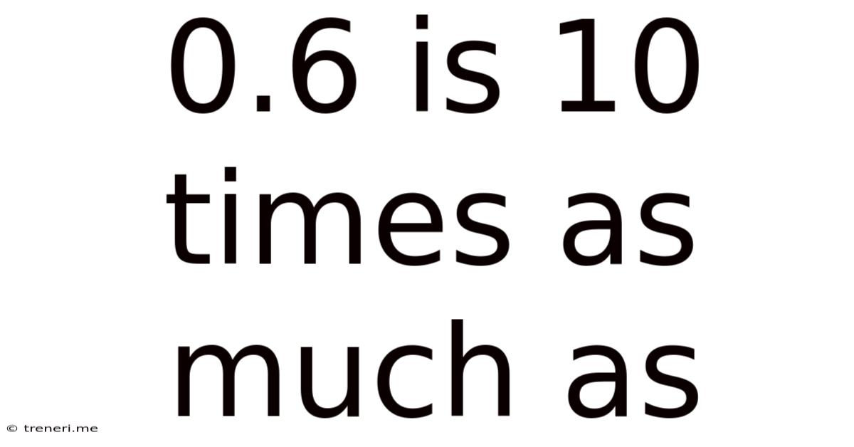 0.6 Is 10 Times As Much As