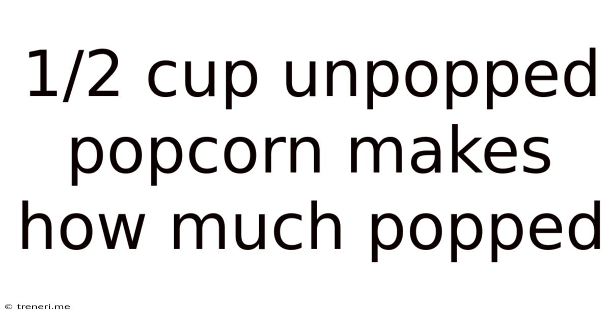1/2 Cup Unpopped Popcorn Makes How Much Popped