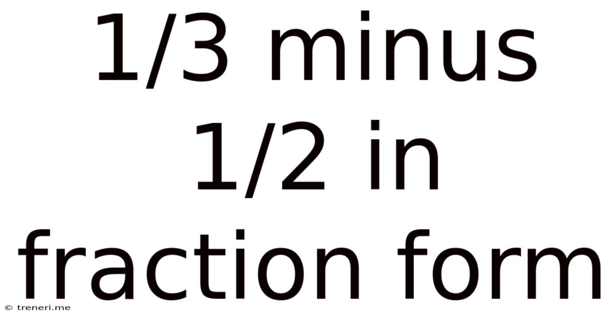 1/3 Minus 1/2 In Fraction Form