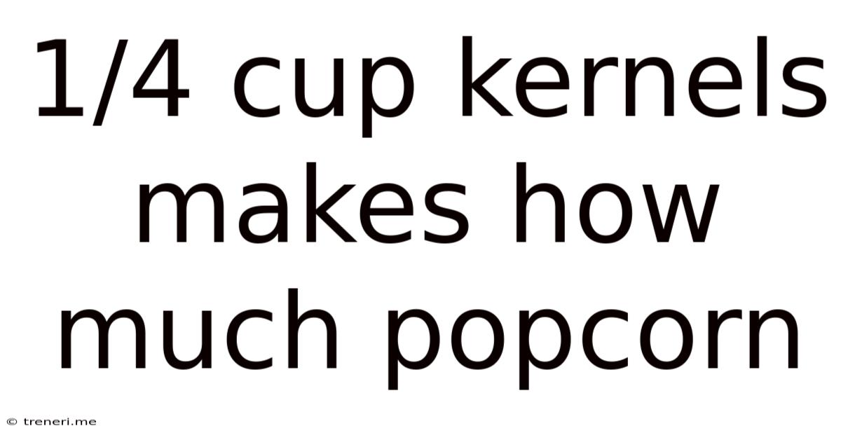 1/4 Cup Kernels Makes How Much Popcorn