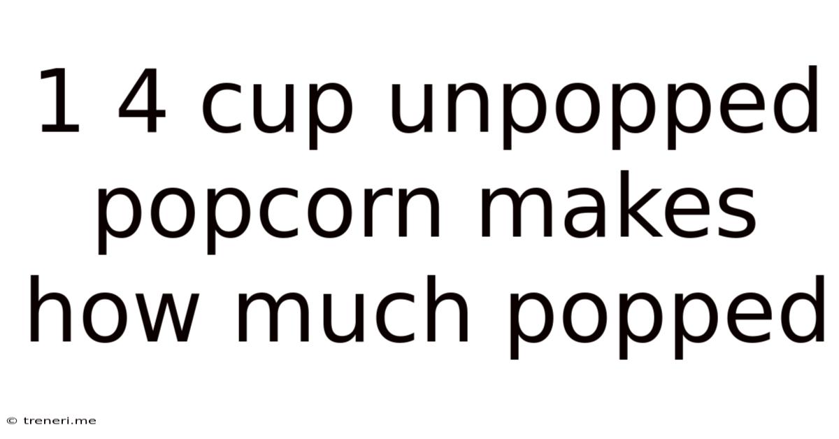 1 4 Cup Unpopped Popcorn Makes How Much Popped