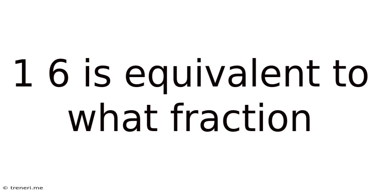 1 6 Is Equivalent To What Fraction
