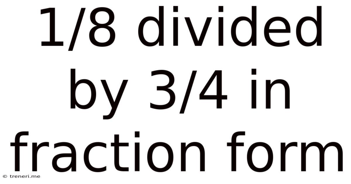 1/8 Divided By 3/4 In Fraction Form