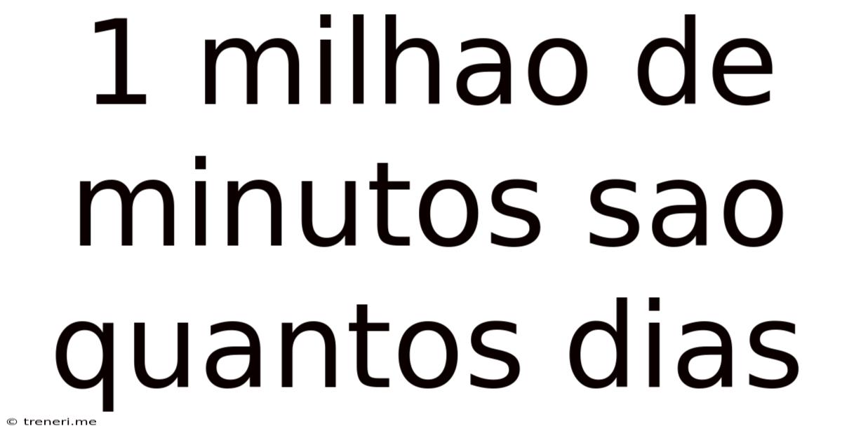 1 Milhao De Minutos Sao Quantos Dias
