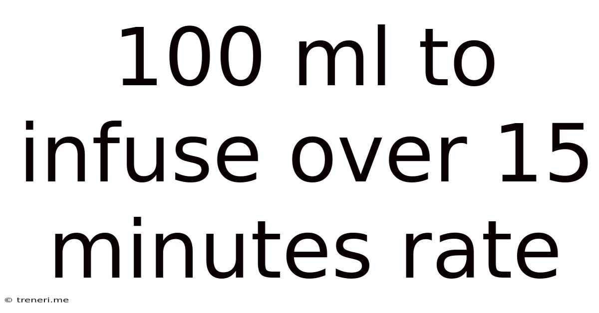 100 Ml To Infuse Over 15 Minutes Rate