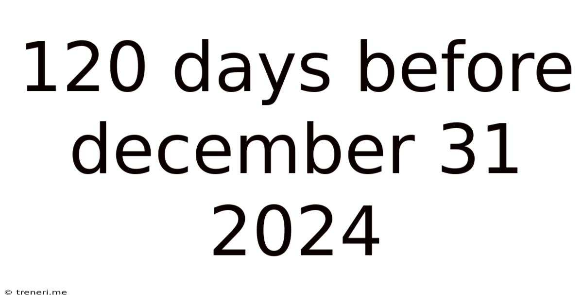 120 Days Before December 31 2024