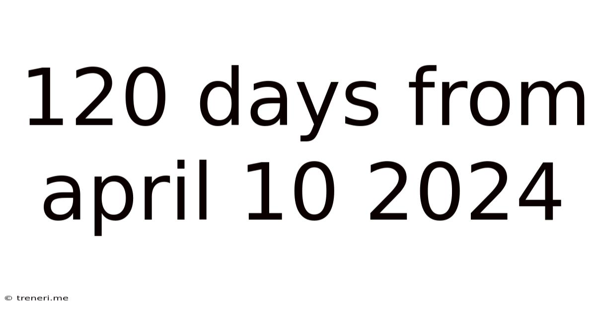120 Days From April 10 2024