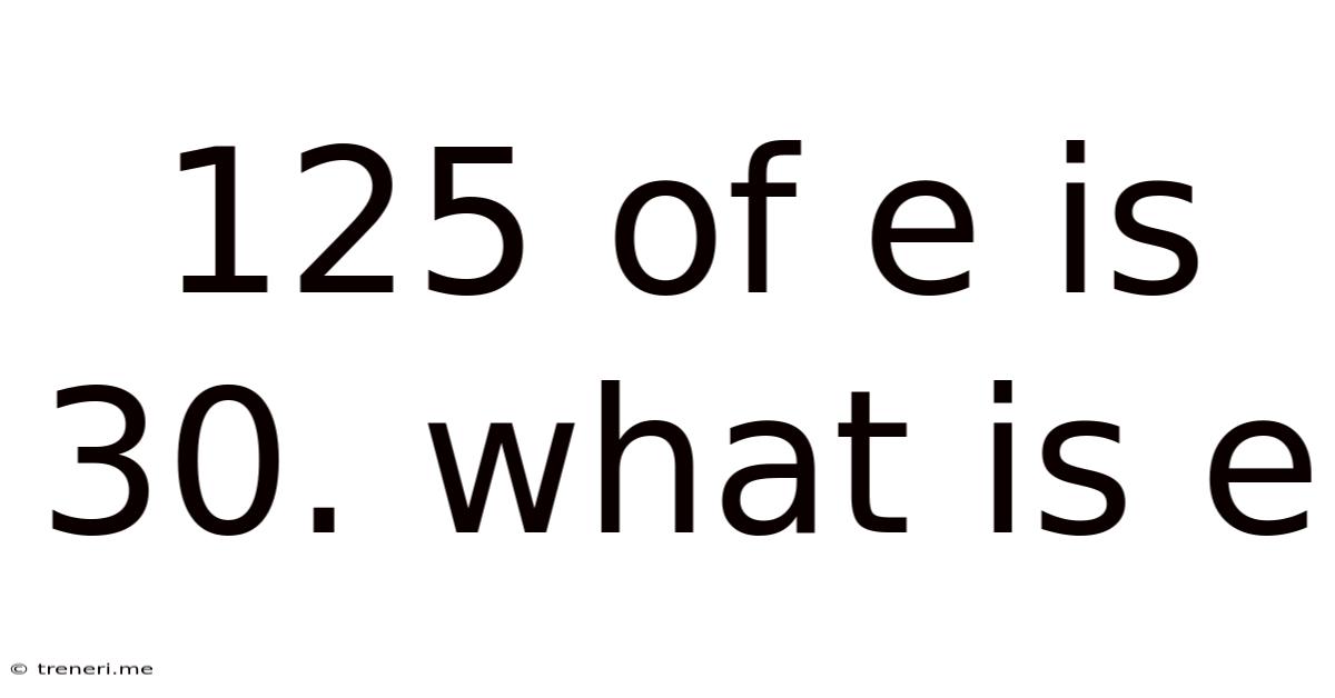 125 Of E Is 30. What Is E