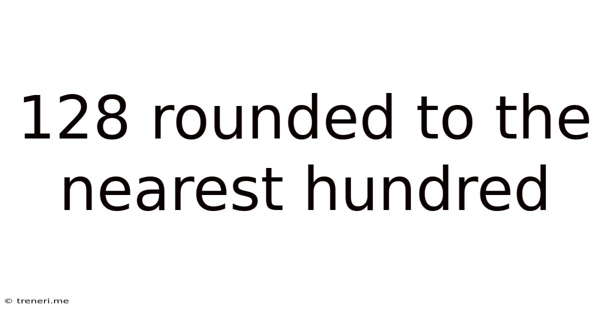 128 Rounded To The Nearest Hundred
