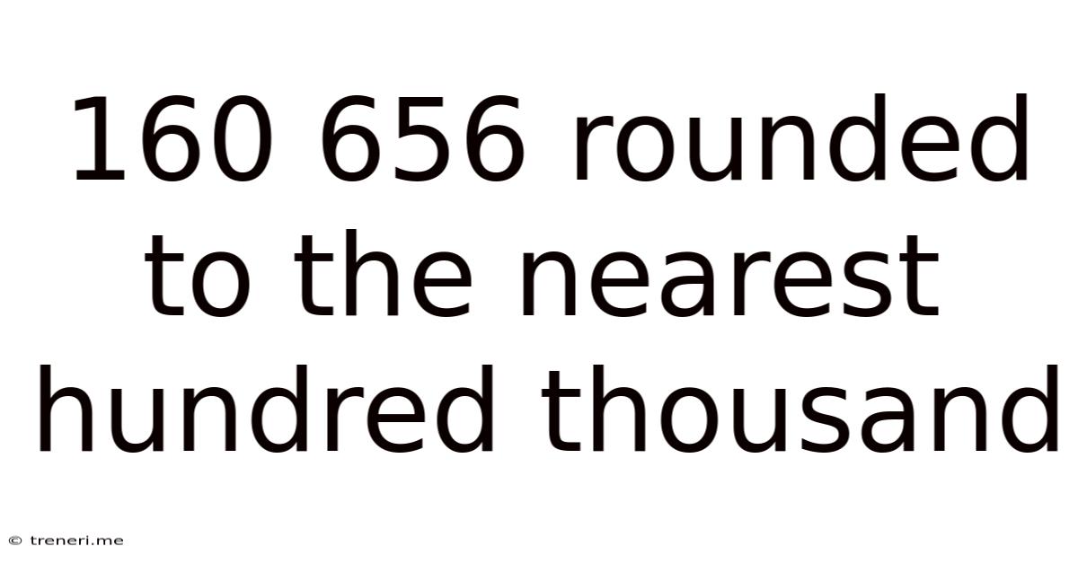 160 656 Rounded To The Nearest Hundred Thousand