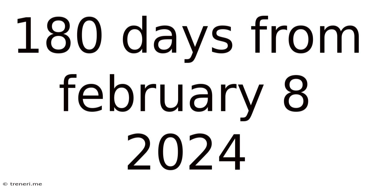 180 Days From February 8 2024