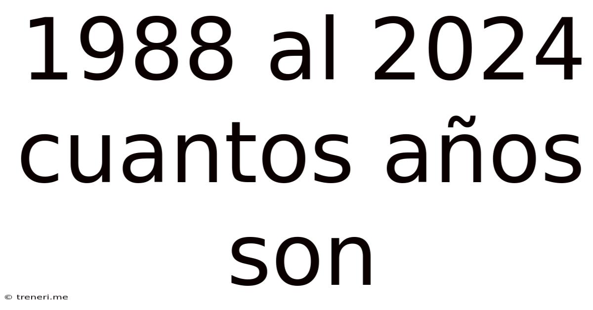 1988 Al 2024 Cuantos Años Son