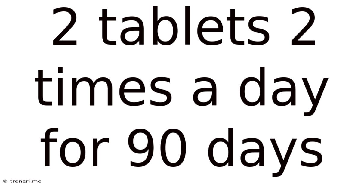 2 Tablets 2 Times A Day For 90 Days