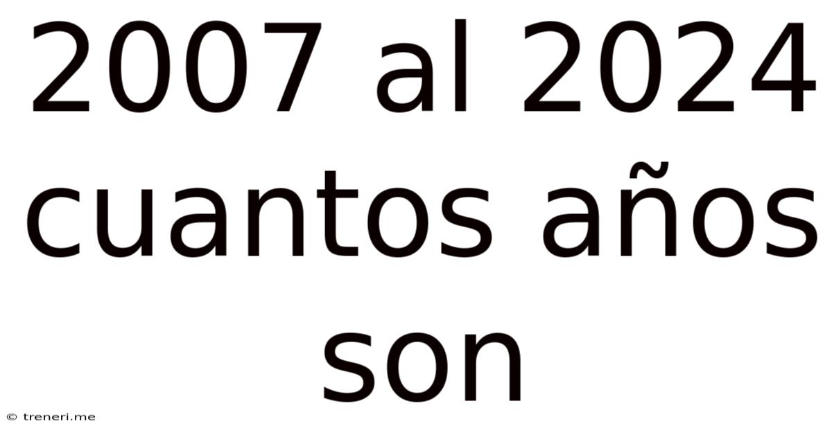 2007 Al 2024 Cuantos Años Son