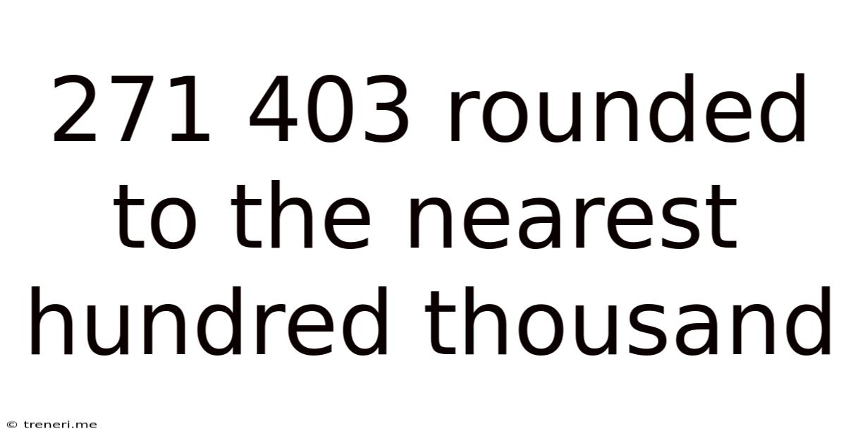 271 403 Rounded To The Nearest Hundred Thousand
