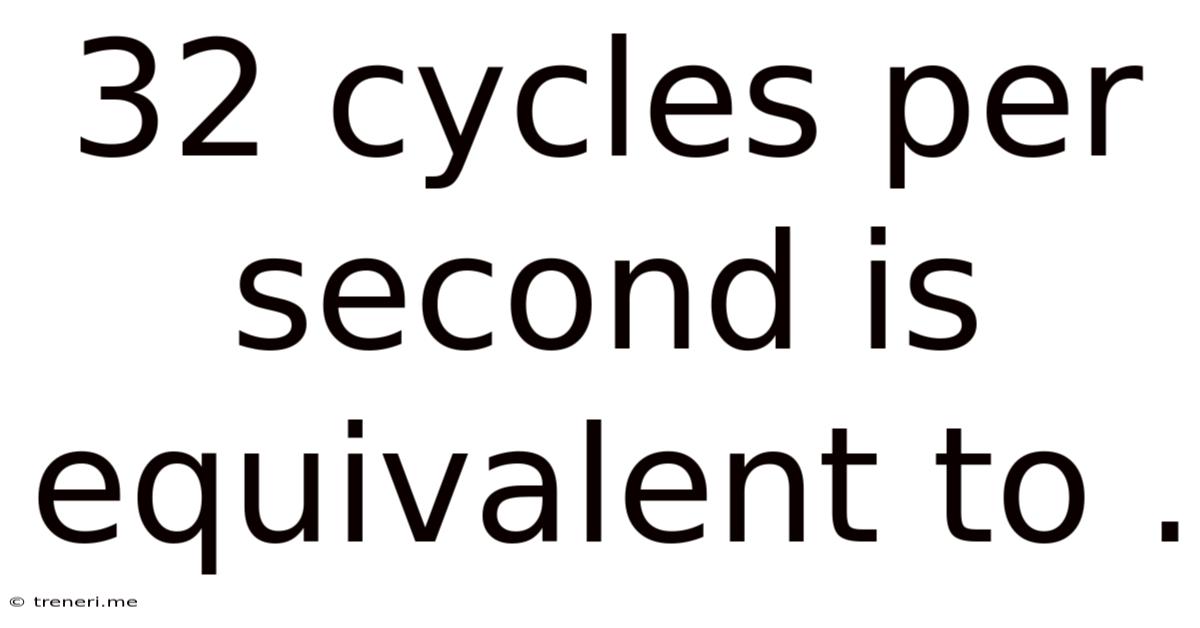 32 Cycles Per Second Is Equivalent To .