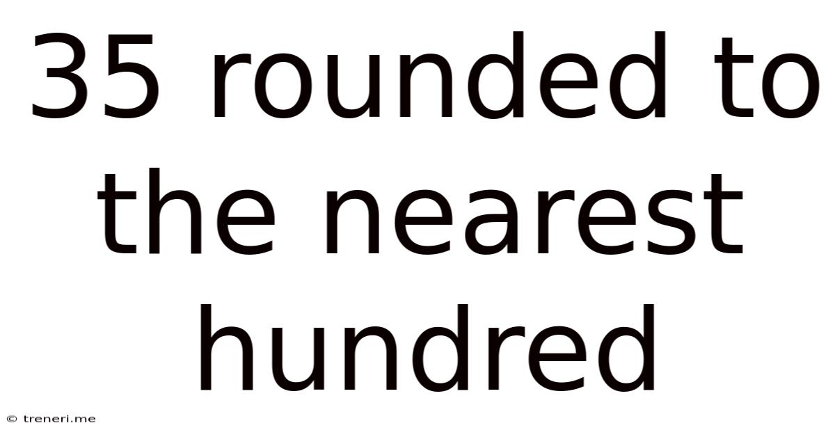 35 Rounded To The Nearest Hundred