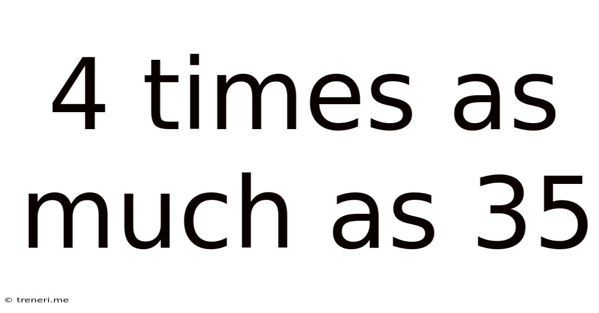 4 Times As Much As 35