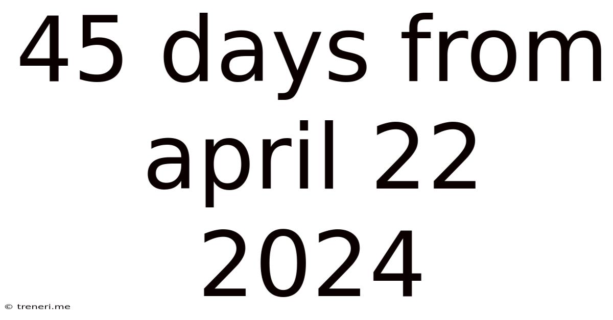 45 Days From April 22 2024