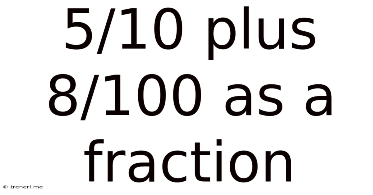 5/10 Plus 8/100 As A Fraction