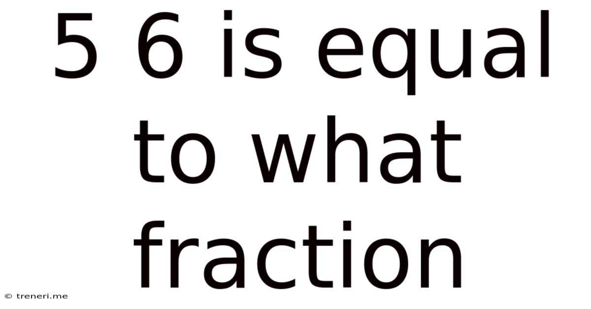5 6 Is Equal To What Fraction
