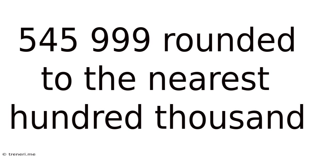545 999 Rounded To The Nearest Hundred Thousand