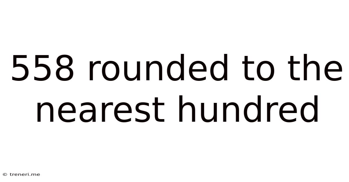 558 Rounded To The Nearest Hundred