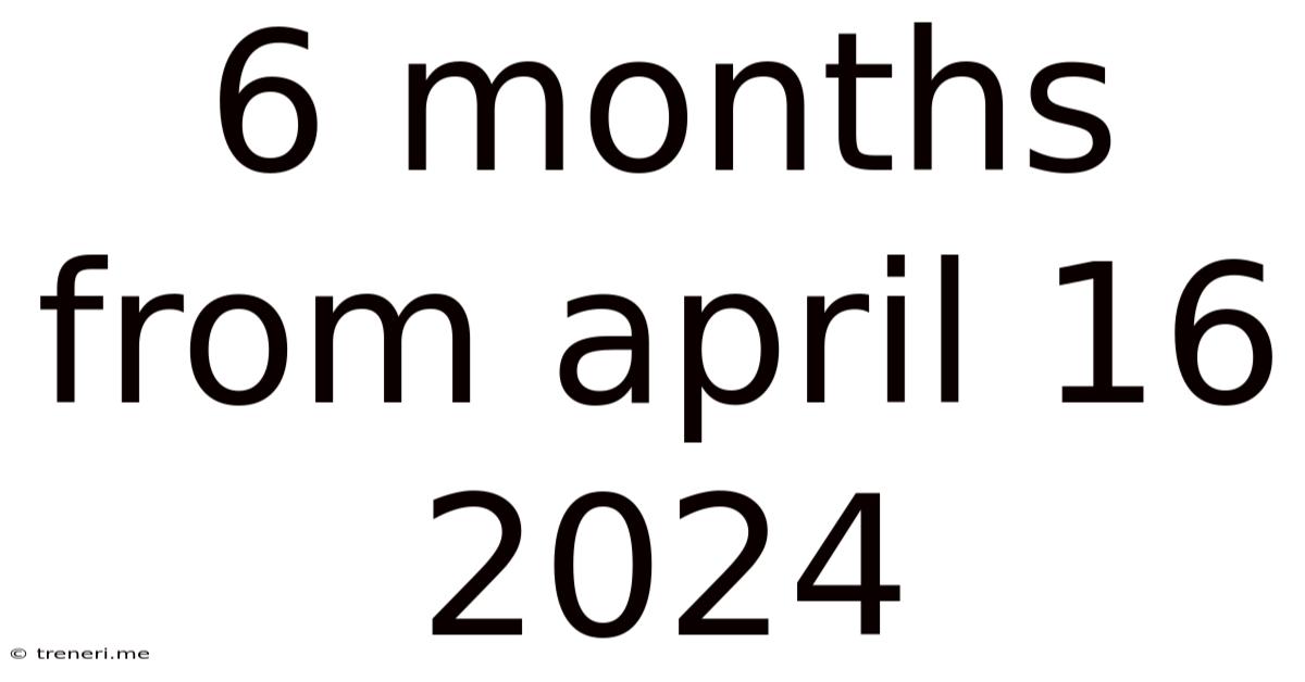6 Months From April 16 2024
