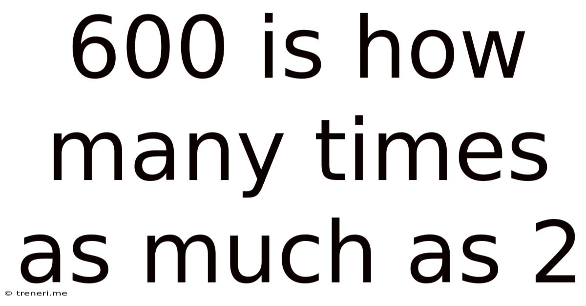 600 Is How Many Times As Much As 2