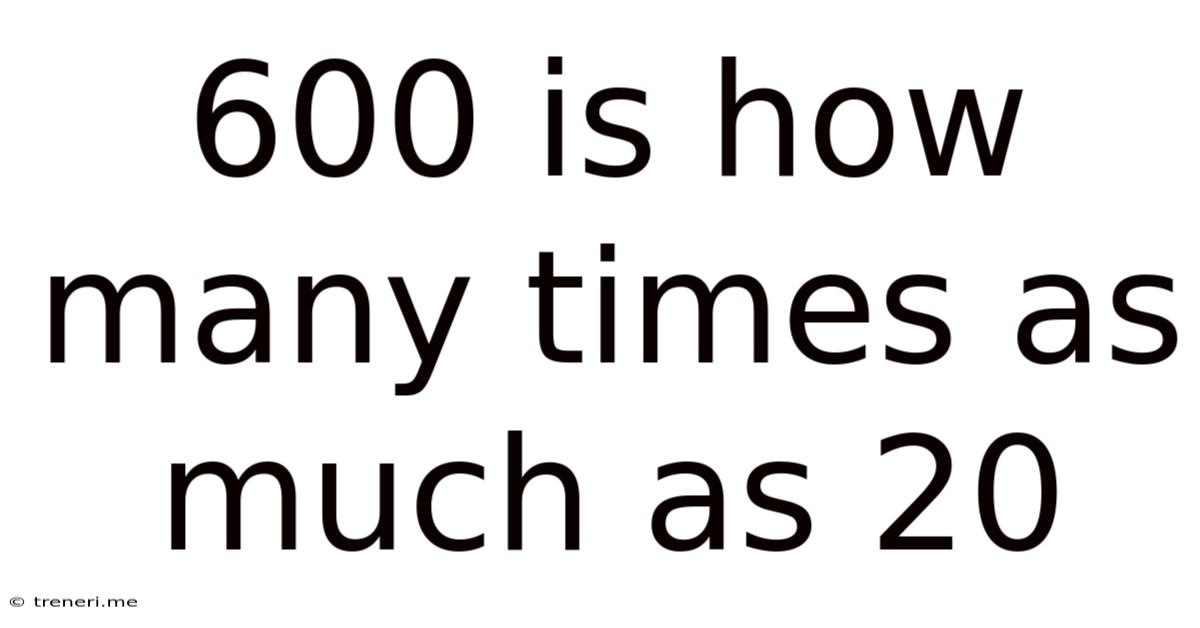 600 Is How Many Times As Much As 20