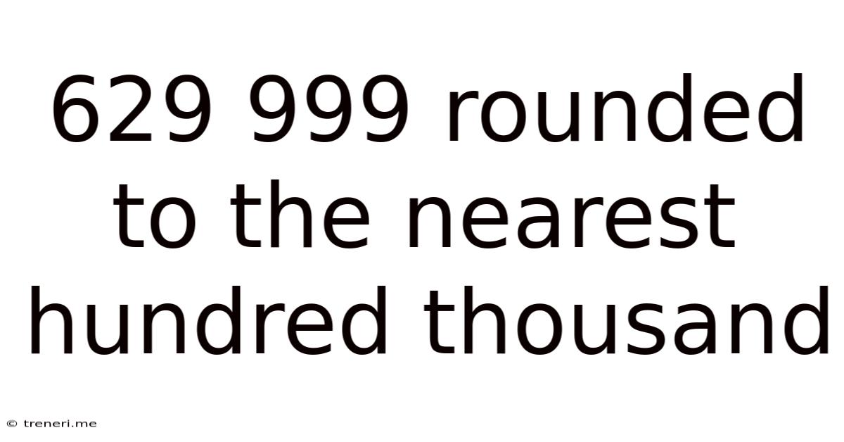 629 999 Rounded To The Nearest Hundred Thousand