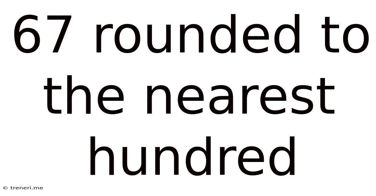 67 Rounded To The Nearest Hundred