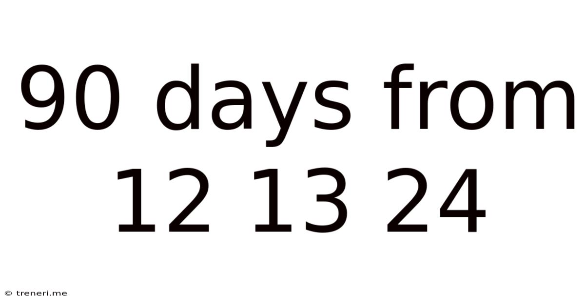 90 Days From 12 13 24