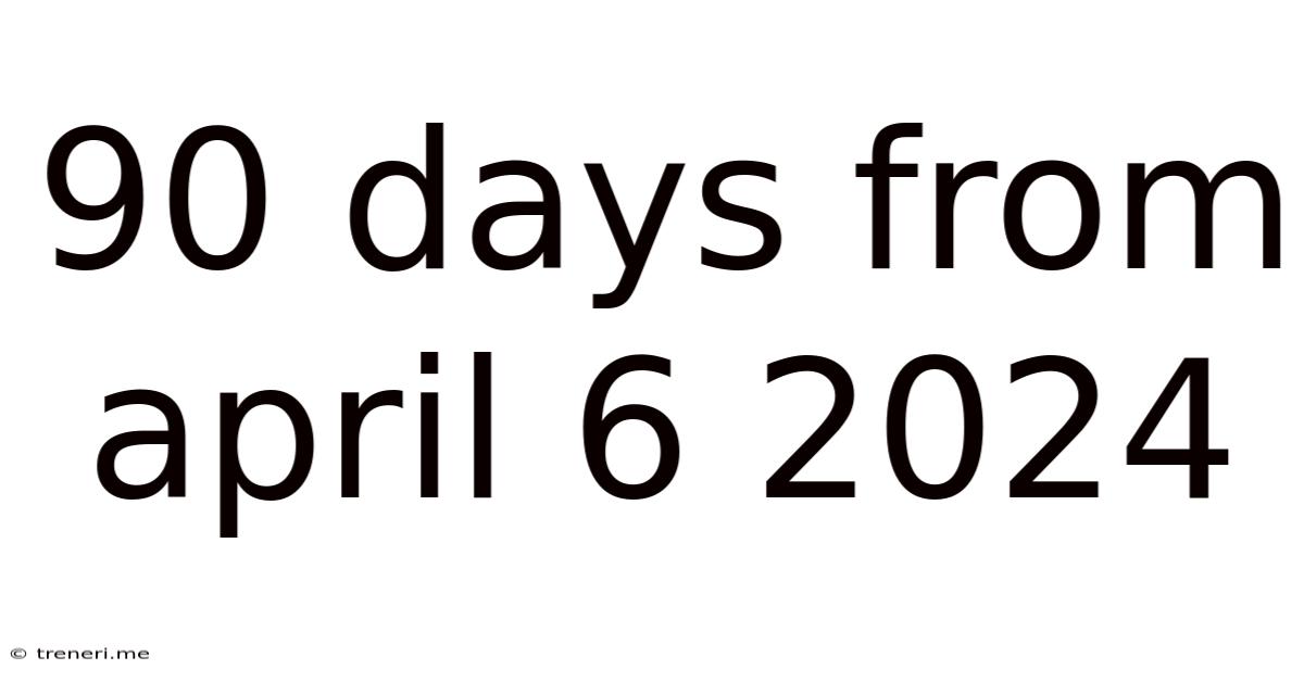 90 Days From April 6 2024