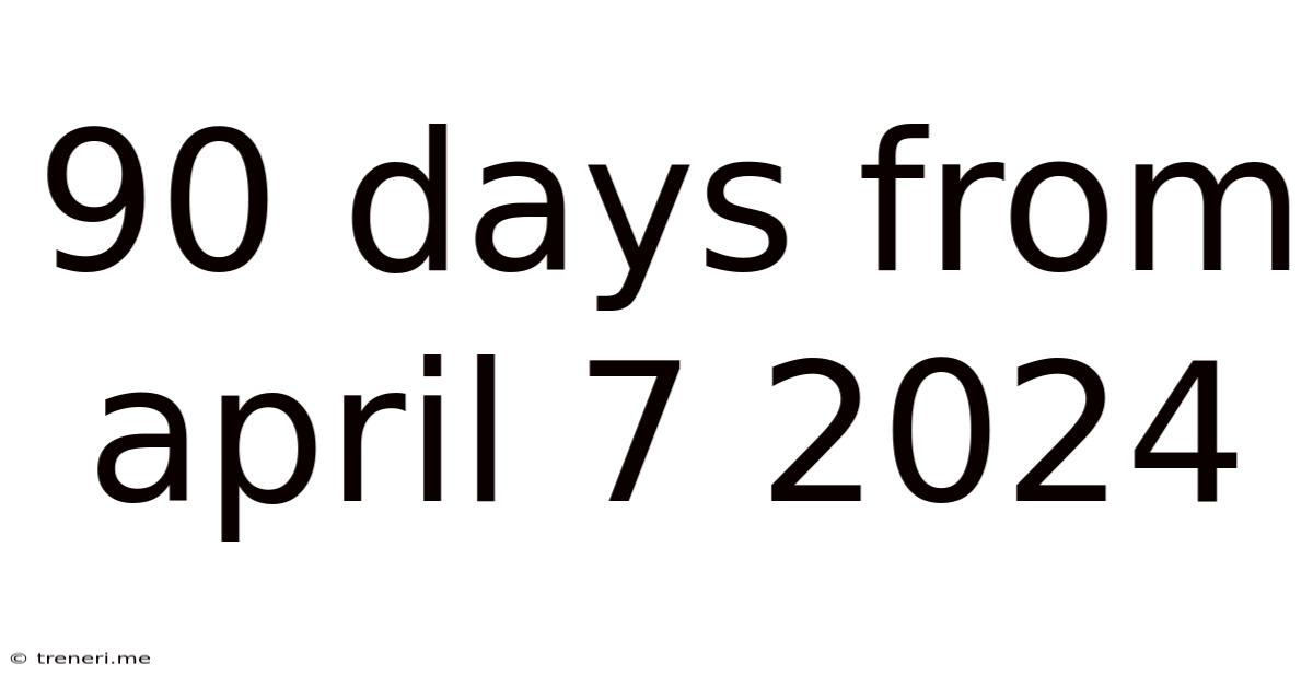 90 Days From April 7 2024