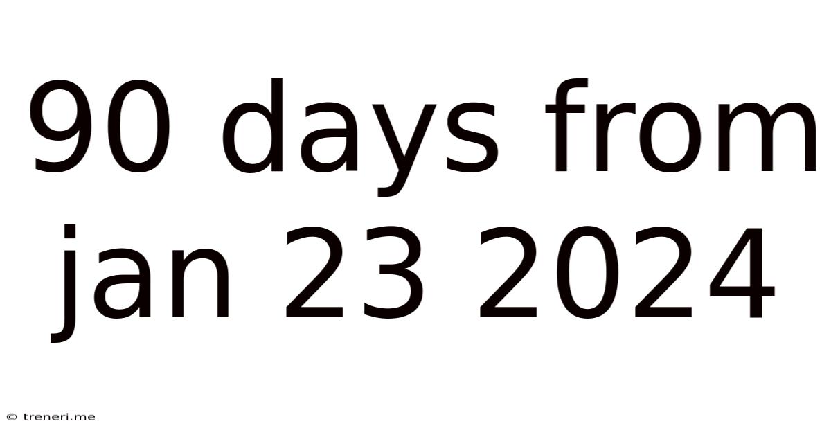 90 Days From Jan 23 2024