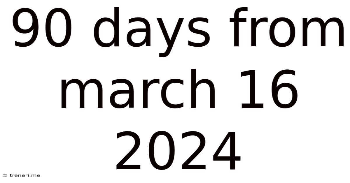 90 Days From March 16 2024