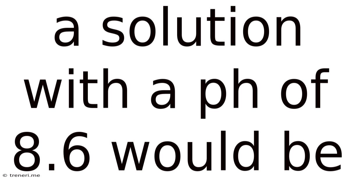 A Solution With A Ph Of 8.6 Would Be