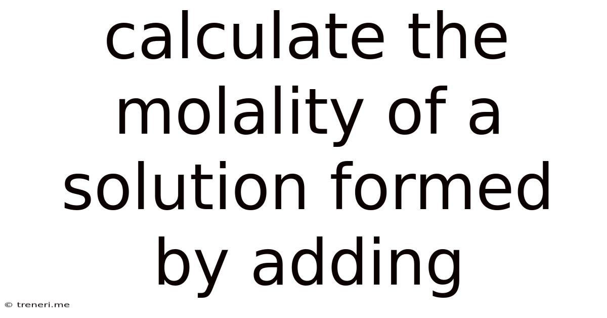 Calculate The Molality Of A Solution Formed By Adding