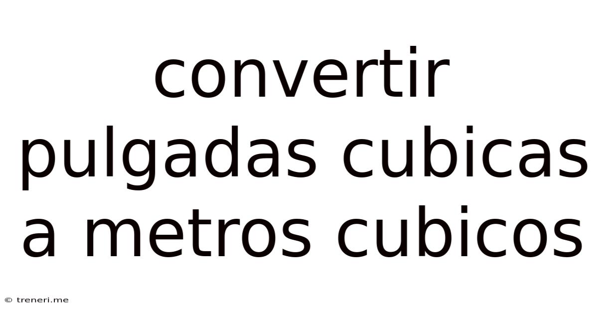 Convertir Pulgadas Cubicas A Metros Cubicos