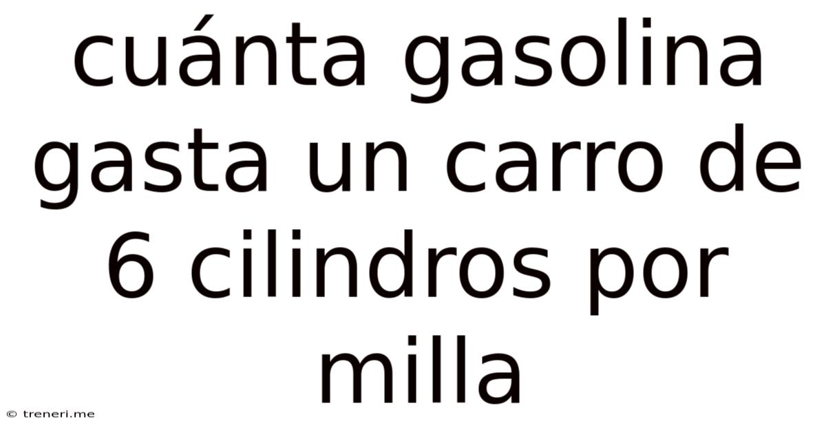 Cuánta Gasolina Gasta Un Carro De 6 Cilindros Por Milla
