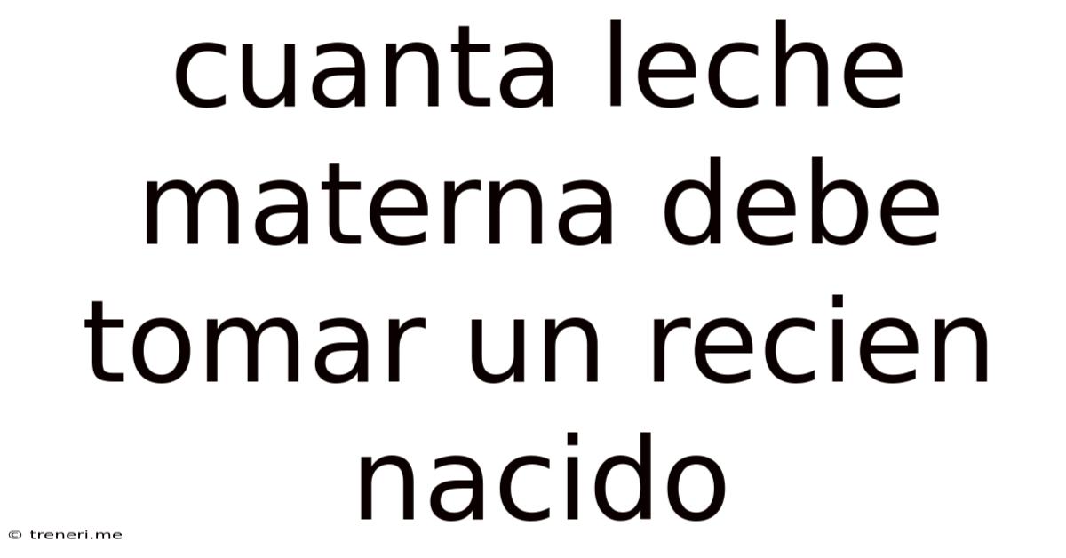 Cuanta Leche Materna Debe Tomar Un Recien Nacido