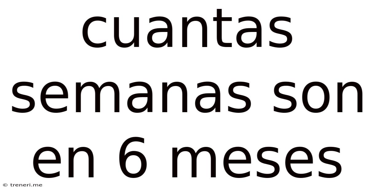 Cuantas Semanas Son En 6 Meses