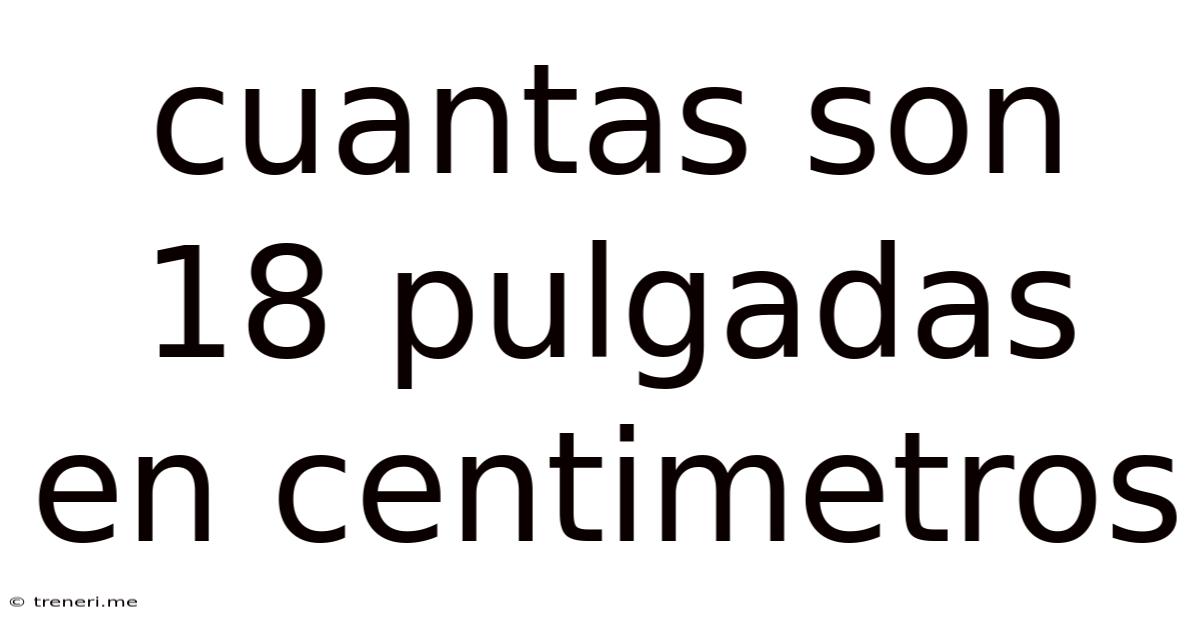 Cuantas Son 18 Pulgadas En Centimetros