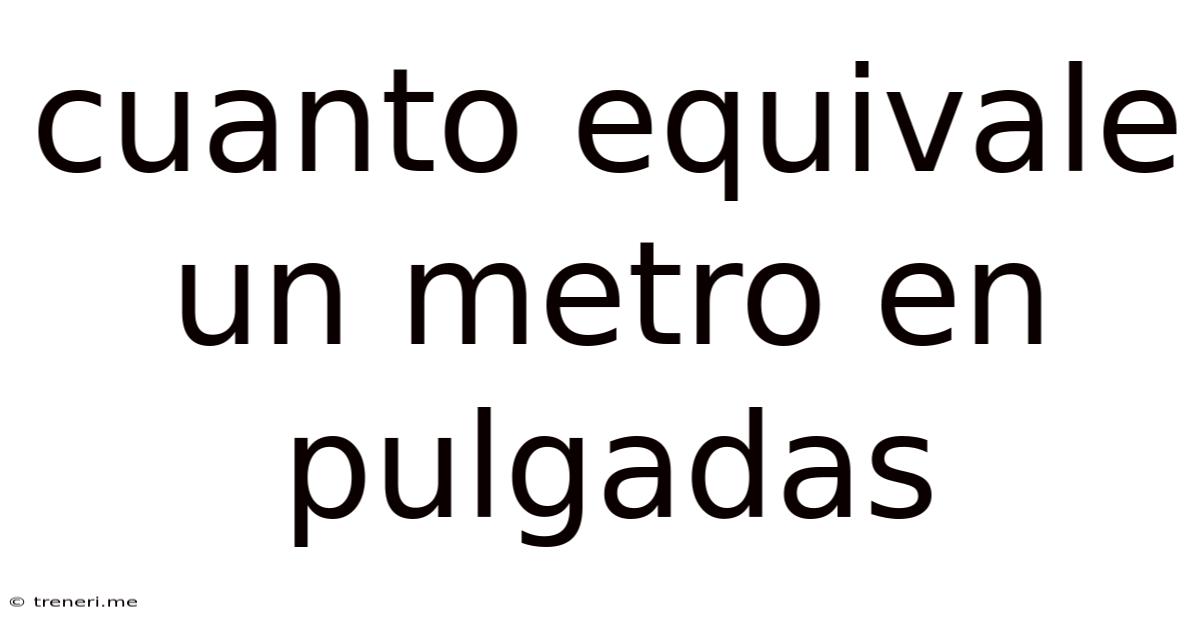 Cuanto Equivale Un Metro En Pulgadas