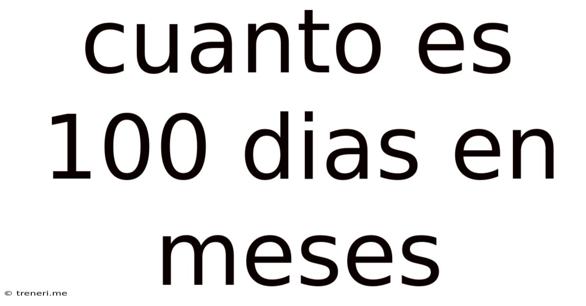 Cuanto Es 100 Dias En Meses