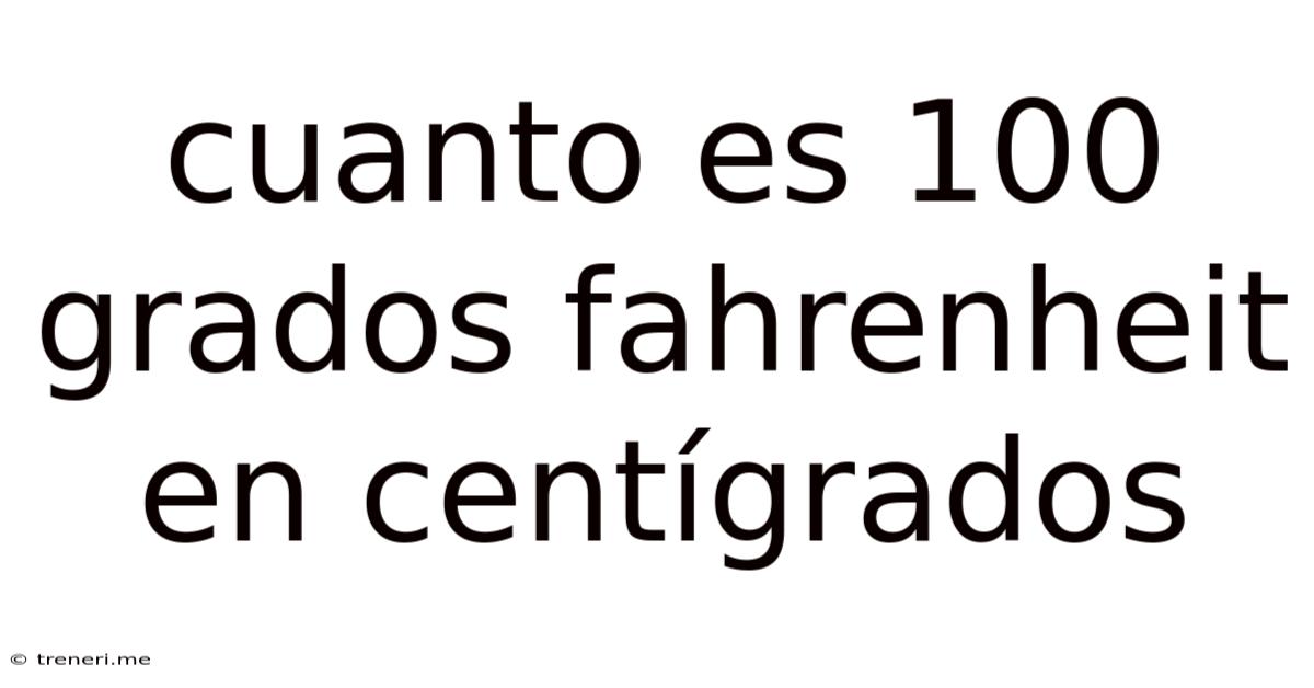Cuanto Es 100 Grados Fahrenheit En Centígrados