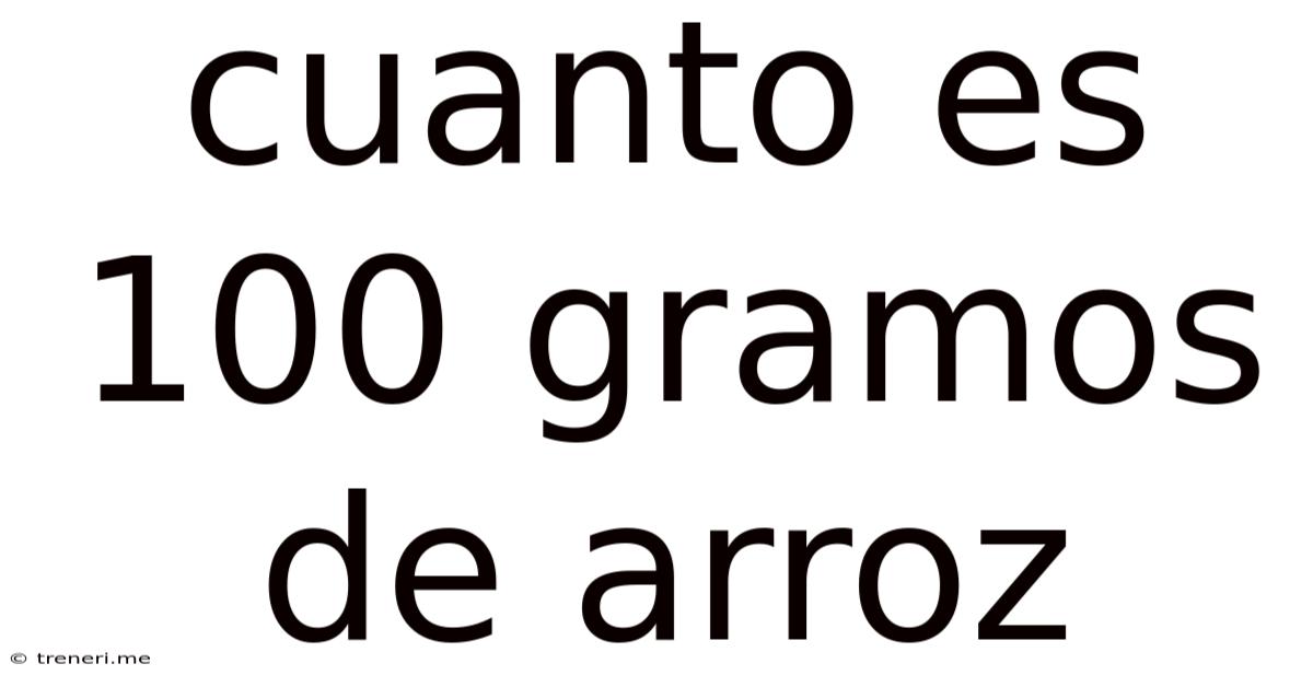 Cuanto Es 100 Gramos De Arroz