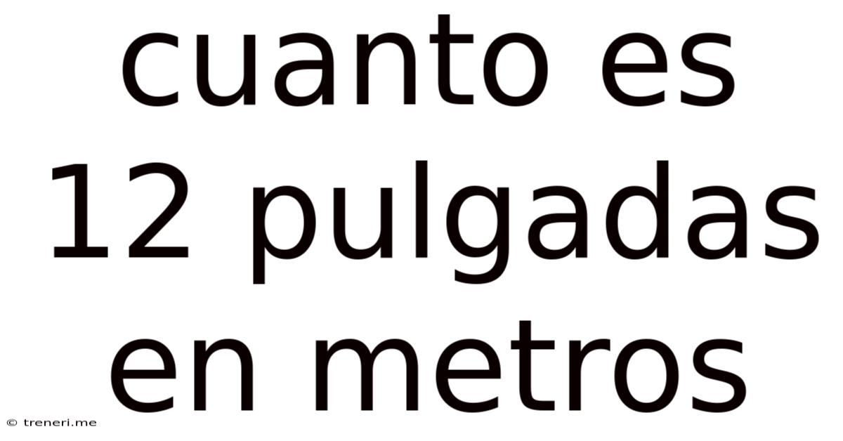 Cuanto Es 12 Pulgadas En Metros