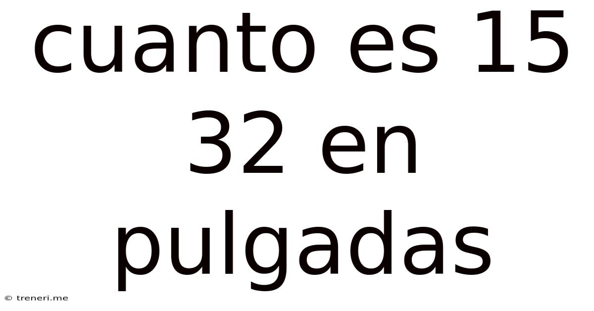 Cuanto Es 15 32 En Pulgadas